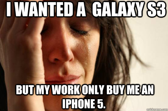  I wanted a  Galaxy S3  But my work only buy me an Iphone 5.   First World Problems