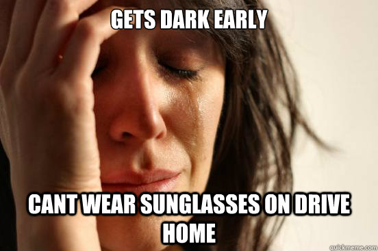 Gets dark early Cant wear sunglasses on drive home - Gets dark early Cant wear sunglasses on drive home  First World Problems