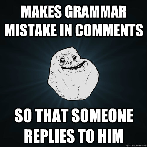 Makes grammar mistake in comments so that someone replies to him - Makes grammar mistake in comments so that someone replies to him  Forever Alone