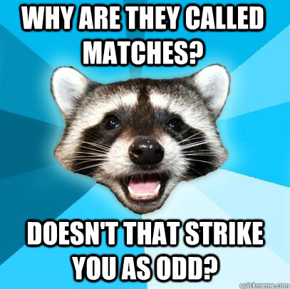 Why are they called Matches? Doesn't that strike you as odd? - Why are they called Matches? Doesn't that strike you as odd?  badpuncoon