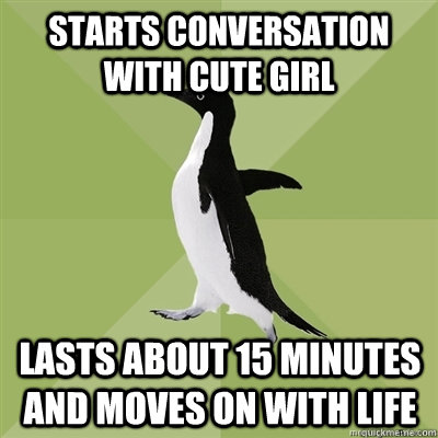 Starts conversation with cute girl lasts about 15 minutes and moves on with life  Socially Average Penguin