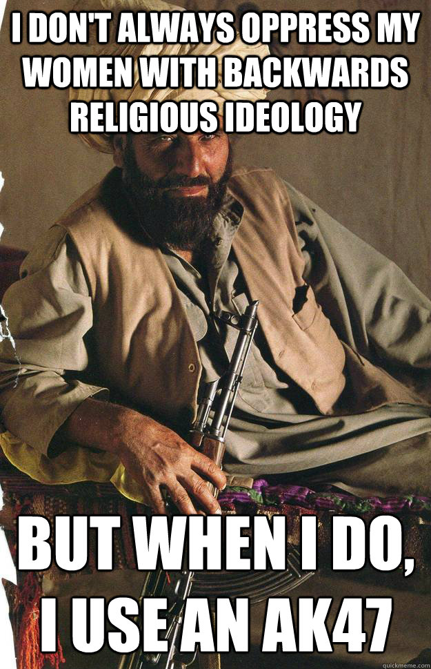 I don't always oppress my women with backwards religious ideology  but when i do, i use an ak47
  