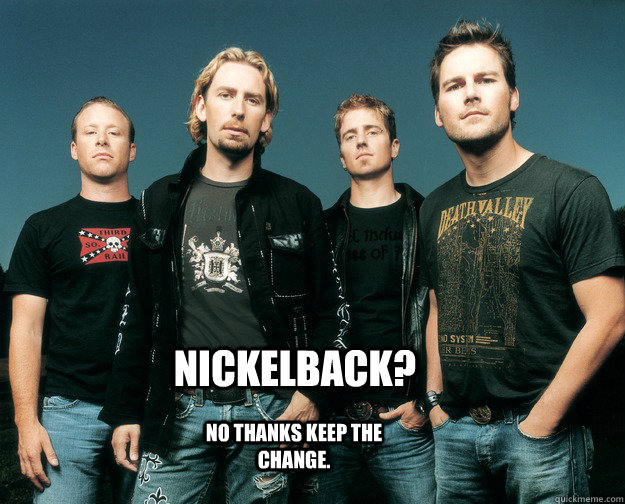 nickelback? no thanks keep the change.  Nickelback
