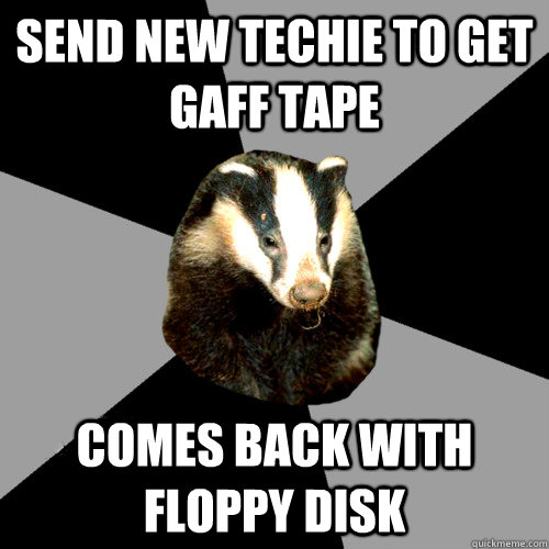 Send new techie to get gaff tape Comes back with floppy disk  Backstage Badger
