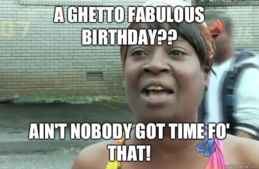 A ghetto fabulous birthday?? Ain't nobody got time fo' that! - A ghetto fabulous birthday?? Ain't nobody got time fo' that!  Sweet Brown
