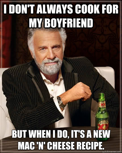 I don't always cook for my boyfriend but when I do, it's a new mac 'n' cheese recipe.  The Most Interesting Man In The World