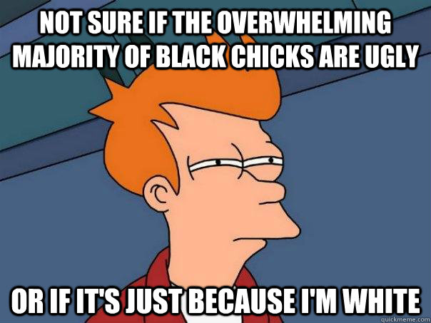 Not sure if the overwhelming majority of black chicks are ugly or if it's just because i'm white - Not sure if the overwhelming majority of black chicks are ugly or if it's just because i'm white  Futurama Fry