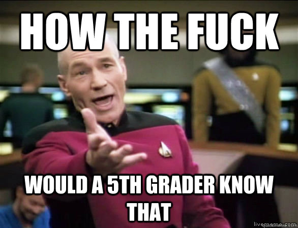 how the fuck would a 5th grader know that  Annoyed Picard HD