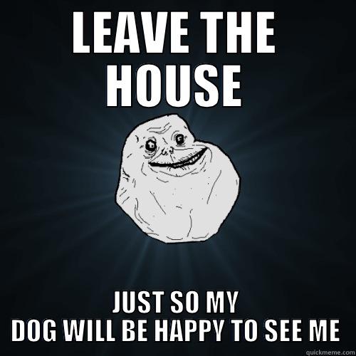 Not as forever alone with a pet... - LEAVE THE HOUSE JUST SO MY DOG WILL BE HAPPY TO SEE ME Forever Alone