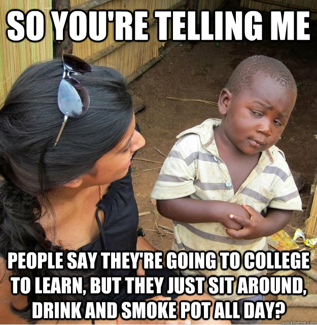so you're telling me people say they're going to college to learn, but they just sit around, drink and smoke pot all day?  Skeptical Third World Kid