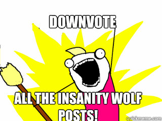 Downvote All the insanity wolf posts!  All The Things
