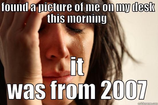 FOUND A PICTURE OF ME ON MY DESK THIS MORNING  IT WAS FROM 2007 First World Problems
