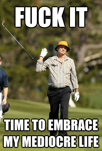 Fuck it Time to embrace my mediocre life  Bill Murray