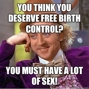 You think you deserve free birth control? You must have a lot of sex!  Condescending Wonka