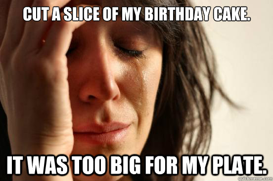 Cut a slice of my birthday cake. It was too big for my plate. - Cut a slice of my birthday cake. It was too big for my plate.  First World Problems
