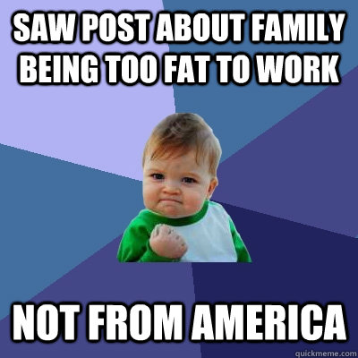saw post about family being too fat to work not from america  - saw post about family being too fat to work not from america   Success Kid