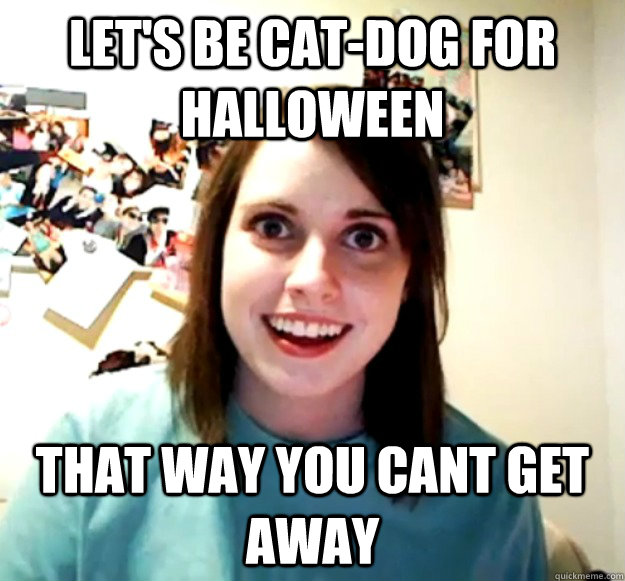 Let's be cat-dog for halloween that way you cant get away  Overly Attached Girlfriend