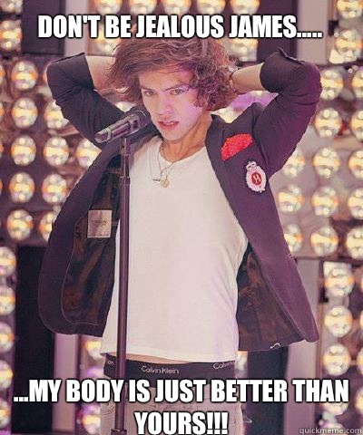 ...my body is just better than yours!!! Don't be jealous James..... - ...my body is just better than yours!!! Don't be jealous James.....  Harry Styles