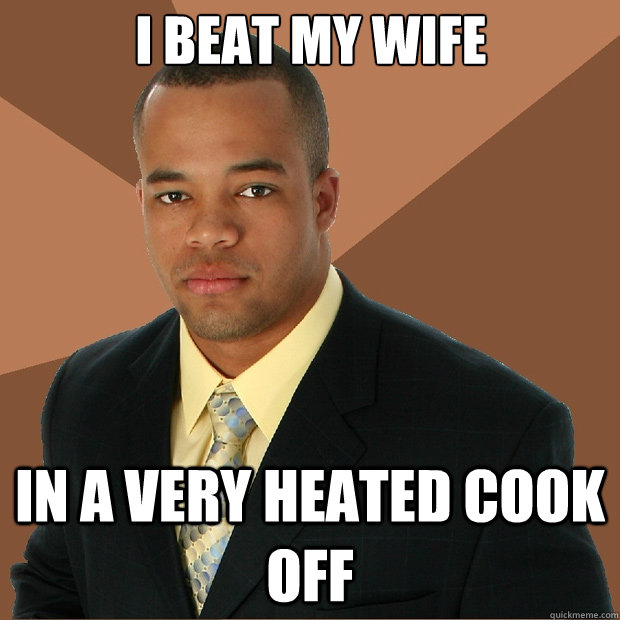 i beat my wife in a very heated cook off - i beat my wife in a very heated cook off  Successful Black Man