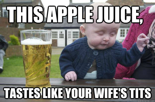 This apple juice, tastes like your wife's TITS   drunk baby