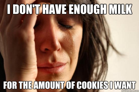 I Don't have enough milk for the amount of cookies i want  First World Problems