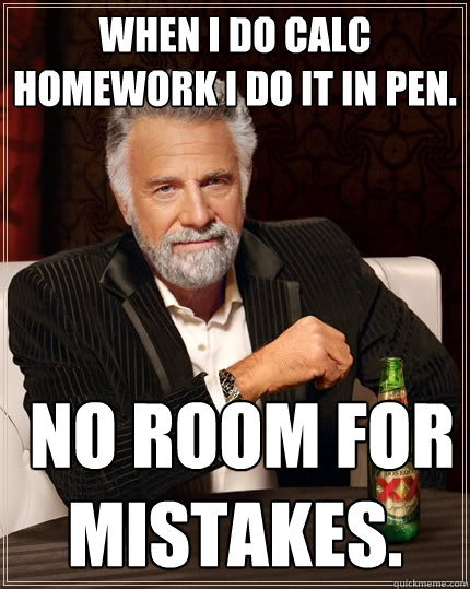 WHen i do calc homework i do it in pen.  no room for mistakes.  The Most Interesting Man In The World
