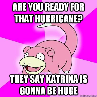 Are you ready for that hurricane? They say Katrina is gonna be huge  Slowpoke