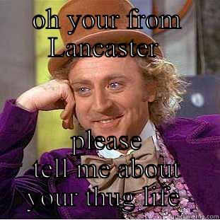 OH YOUR FROM LANCASTER  PLEASE TELL ME ABOUT YOUR THUG LIFE  Condescending Wonka