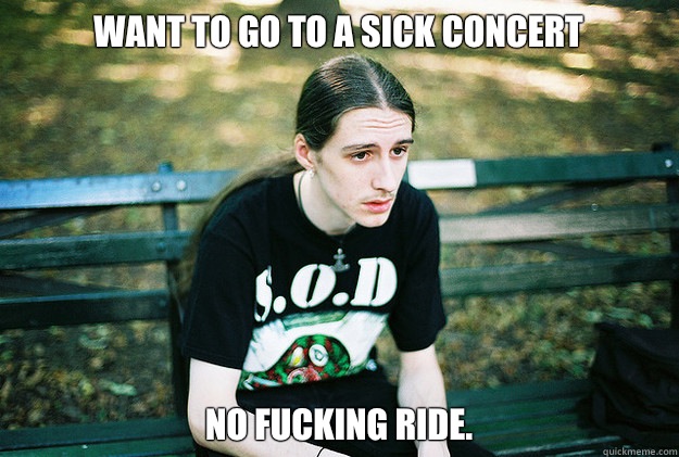 Want to go to a sick concert No fucking ride. - Want to go to a sick concert No fucking ride.  First World Metal Problems