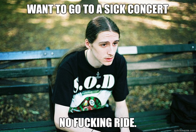 Want to go to a sick concert No fucking ride.  First World Metal Problems