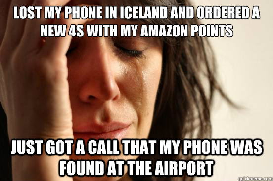 LOST MY PHONE IN ICELAND AND ORDERED A NEW 4S WITH MY AMAZON POINTS JUST GOT A CALL THAT MY PHONE WAS FOUND AT THE AIRPORT  First World Problems