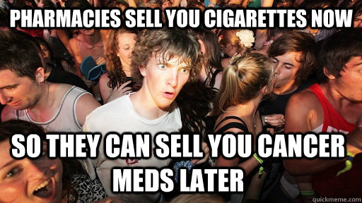 Pharmacies sell you cigarettes now so they can sell you cancer meds later  Sudden Clarity Clarence