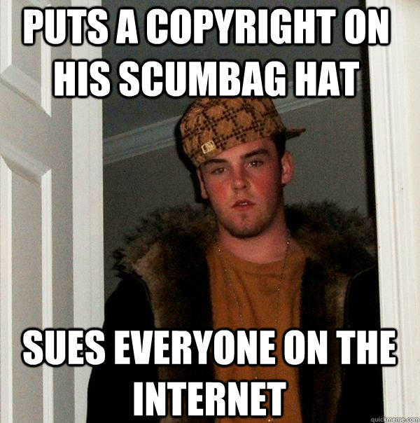 Puts a copyright on his scumbag hat  sues everyone on the internet  
