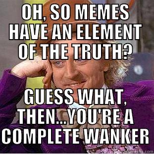 OH, SO MEMES HAVE AN ELEMENT OF THE TRUTH? GUESS WHAT, THEN...YOU'RE A COMPLETE WANKER Condescending Wonka