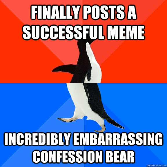 Finally posts a successful meme Incredibly Embarrassing Confession Bear  Socially Awesome Awkward Penguin