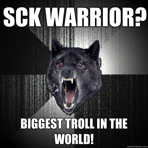 sck warrior? BIGGEST TROLL IN THE WORLD!  Insanity Wolf