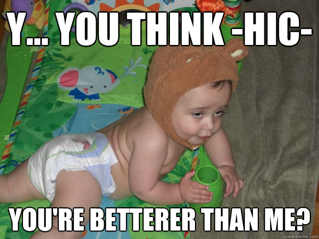 Y... you think -hic- you're betterer than me?  drunk baby