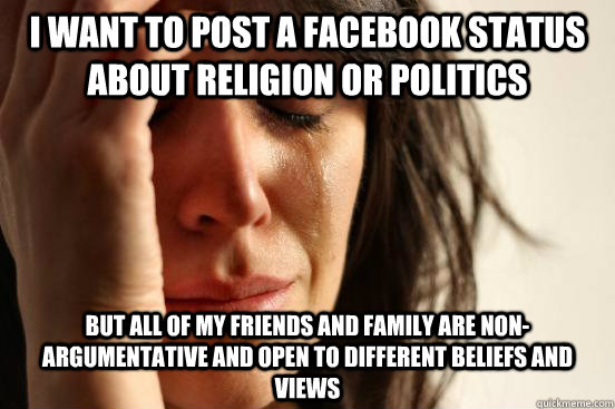I want to post a facebook status about religion or politics But all of my friends and family are non-argumentative and open to different beliefs and views - I want to post a facebook status about religion or politics But all of my friends and family are non-argumentative and open to different beliefs and views  First World Problems