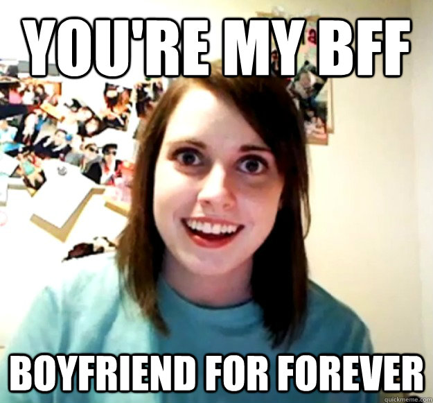 You're my BFF Boyfriend for Forever - You're my BFF Boyfriend for Forever  Overly Attached Girlfriend