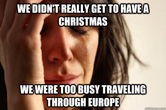 We didn't really get to have a Christmas We were too busy traveling through Europe  First World Problems