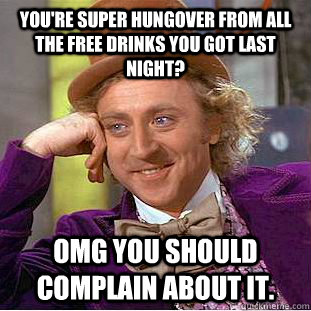 You're super hungover from all the free drinks you got last night? OMG you should complain about it.  Condescending Wonka