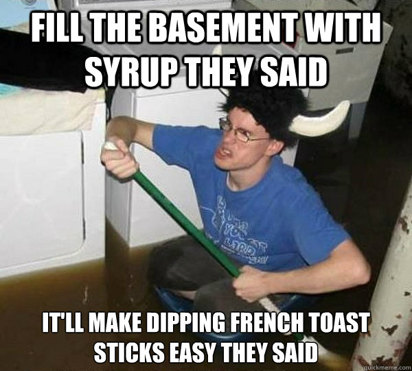 fill the basement with syrup they said It'll make dipping french toast sticks easy they said  they said2