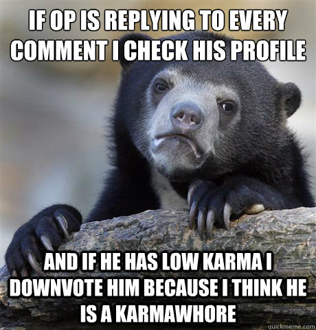 If op is replying to every comment i check his profile and if he has low karma i downvote him because i think he is a karmawhore  Confession Bear