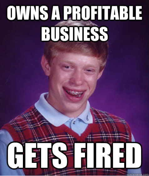 Owns a profitable business  gets fired   Bad Luck Brian