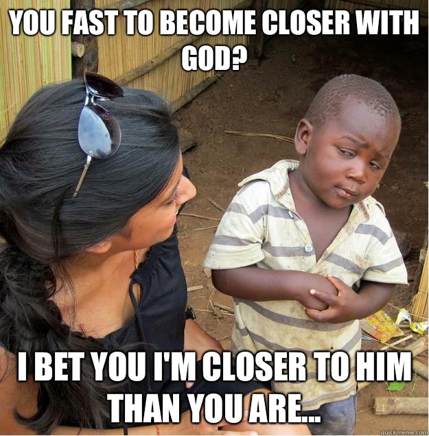 you fast to become closer with God? I bet you I'm closer to him than you are...  Sceptical African child
