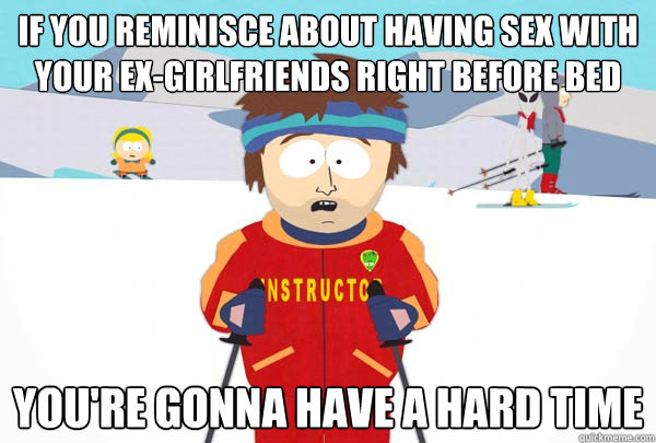 If you reminisce about having sex with your ex-girlfriends right before bed You're gonna have a hard time  Super Cool Ski Instructor