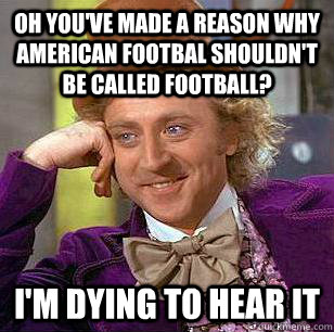 Oh you've made a reason why american footbal shouldn't be called football? I'm dying to hear it  Condescending Wonka