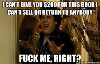 i can't give you $200 for this book i can't sell or return to anybody fuck me, right? - i can't give you $200 for this book i can't sell or return to anybody fuck me, right?  Misc