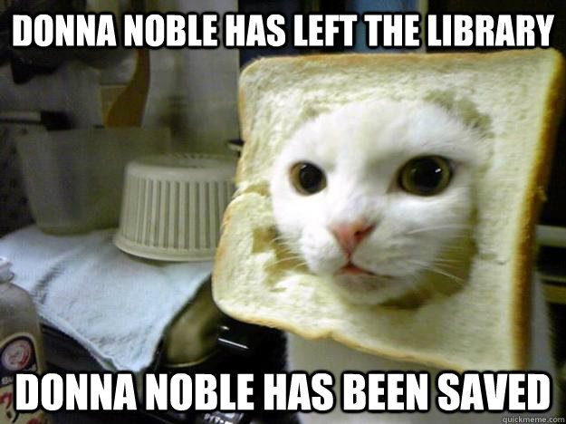 DONNA NOBLE HAS LEFT THE LIBRARY DONNA NOBLE HAS BEEN SAVED - DONNA NOBLE HAS LEFT THE LIBRARY DONNA NOBLE HAS BEEN SAVED  Bread Cat