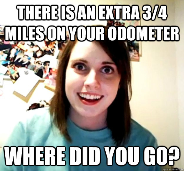 There is an extra 3/4 miles on your odometer Where did you go?  Overly Attached Girlfriend